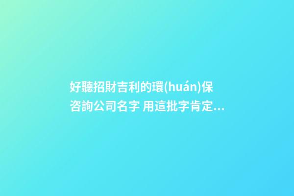 好聽招財吉利的環(huán)保咨詢公司名字 用這批字肯定好看-第1張-公司起名-玄機派